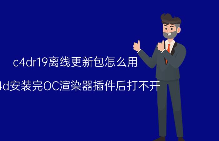 c4dr19离线更新包怎么用 c4d安装完OC渲染器插件后打不开？